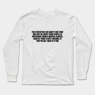 The statistics on sanity are that one out of every four people is suffering from a mental illness Long Sleeve T-Shirt